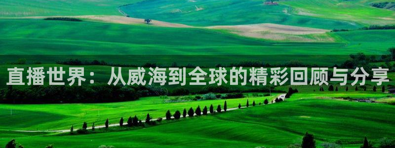 蓝鲸直播体育在线观看：直播世界：从威海到全球的精彩回顾与分享