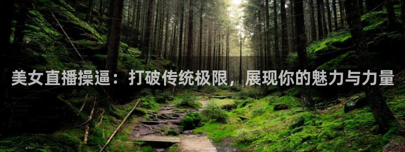 蓝鲸直播男：美女直播操逼：打破传统极限，展现你的魅力与力量