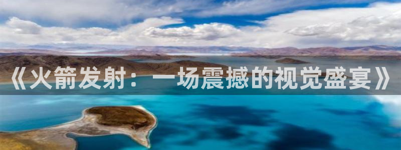 蓝鲸体育下载app：《火箭发射：一场震撼的视觉盛宴》