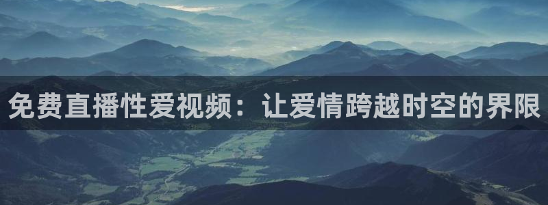 蓝鲸直播平台免费观看：免费直播性爱视频：让爱情跨越时空的界限
